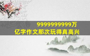 9999999999万亿字作文那次玩得真高兴