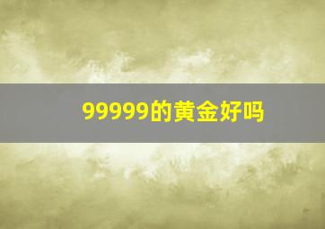 99999的黄金好吗