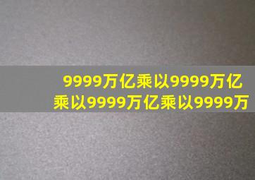 9999万亿乘以9999万亿乘以9999万亿乘以9999万