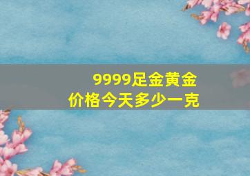 9999足金黄金价格今天多少一克