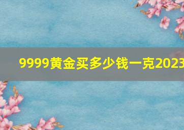 9999黄金买多少钱一克2023