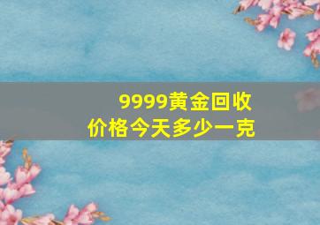 9999黄金回收价格今天多少一克