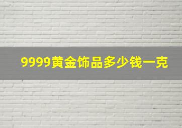 9999黄金饰品多少钱一克