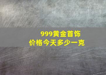 999黄金首饰价格今天多少一克