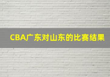 CBA广东对山东的比赛结果