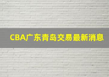 CBA广东青岛交易最新消息