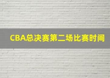 CBA总决赛第二场比赛时间