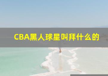 CBA黑人球星叫拜什么的