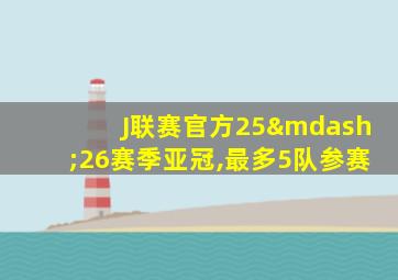 J联赛官方25—26赛季亚冠,最多5队参赛