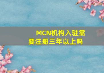 MCN机构入驻需要注册三年以上吗