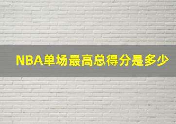 NBA单场最高总得分是多少