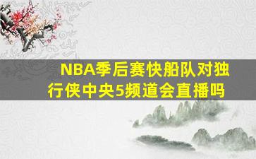 NBA季后赛快船队对独行侠中央5频道会直播吗