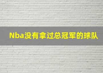 Nba没有拿过总冠军的球队