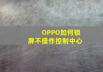 OPPO如何锁屏不操作控制中心