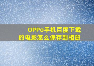 OPPo手机百度下载的电影怎么保存到相册