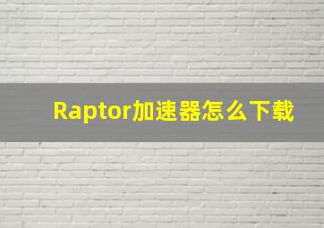 Raptor加速器怎么下载