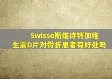 Swisse斯维诗钙加维生素D片对骨折患者有好处吗