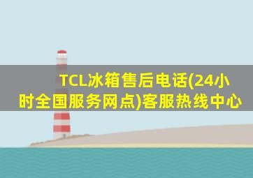 TCL冰箱售后电话(24小时全国服务网点)客服热线中心