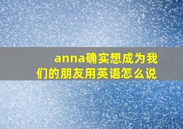 anna确实想成为我们的朋友用英语怎么说