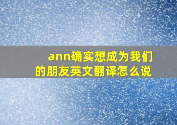 ann确实想成为我们的朋友英文翻译怎么说