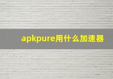 apkpure用什么加速器