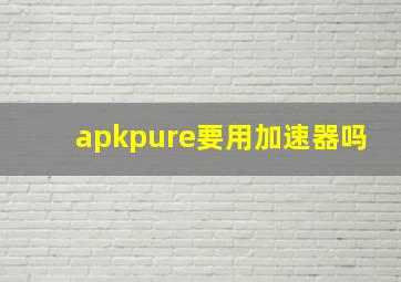 apkpure要用加速器吗