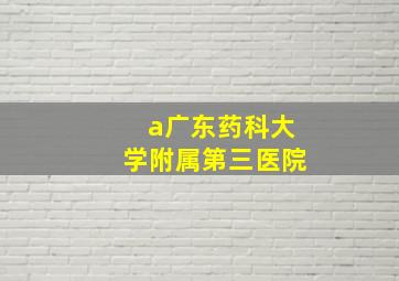 a广东药科大学附属第三医院