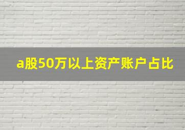 a股50万以上资产账户占比