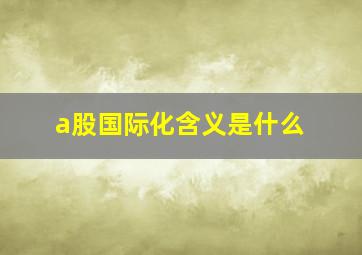 a股国际化含义是什么