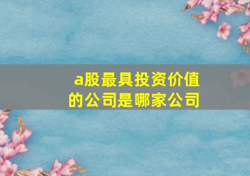 a股最具投资价值的公司是哪家公司