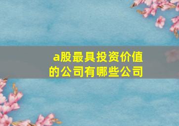 a股最具投资价值的公司有哪些公司