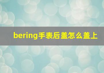 bering手表后盖怎么盖上