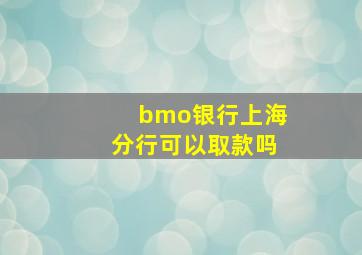 bmo银行上海分行可以取款吗