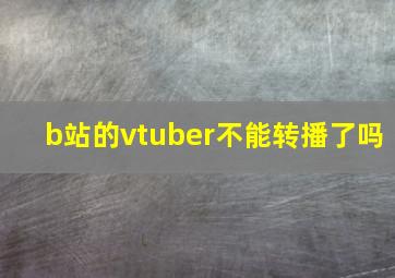 b站的vtuber不能转播了吗