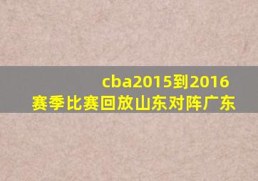 cba2015到2016赛季比赛回放山东对阵广东