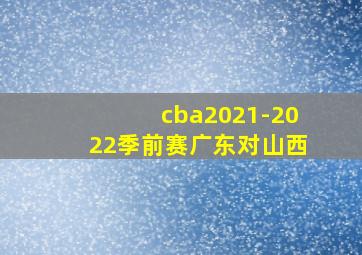 cba2021-2022季前赛广东对山西