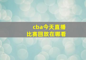 cba今天直播比赛回放在哪看