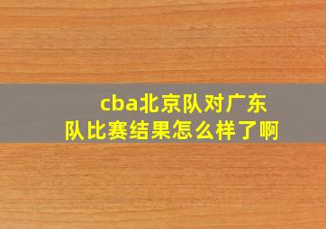 cba北京队对广东队比赛结果怎么样了啊