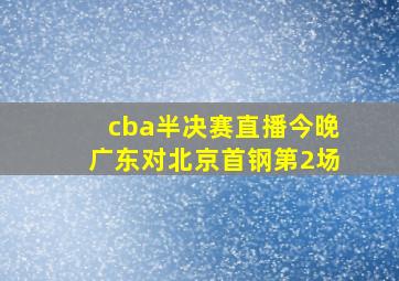 cba半决赛直播今晚广东对北京首钢第2场