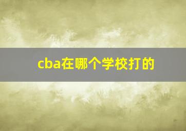 cba在哪个学校打的