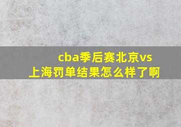 cba季后赛北京vs上海罚单结果怎么样了啊