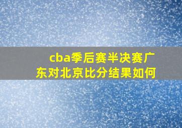 cba季后赛半决赛广东对北京比分结果如何