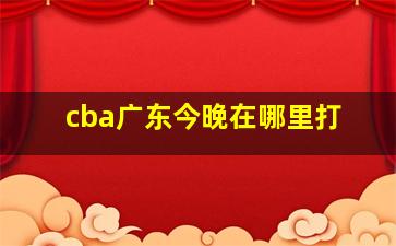 cba广东今晚在哪里打