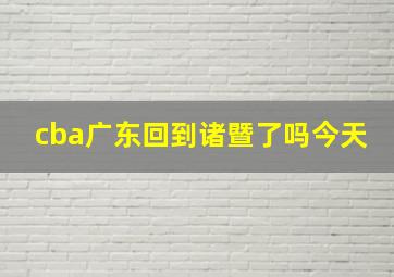 cba广东回到诸暨了吗今天