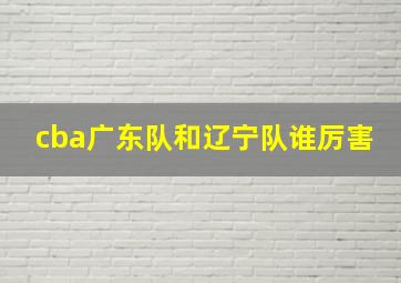 cba广东队和辽宁队谁厉害