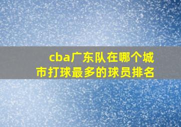 cba广东队在哪个城市打球最多的球员排名