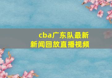 cba广东队最新新闻回放直播视频