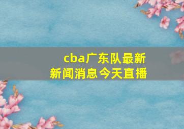 cba广东队最新新闻消息今天直播