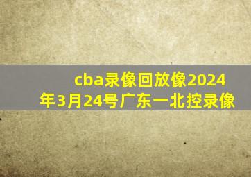 cba录像回放像2024年3月24号广东一北控录像