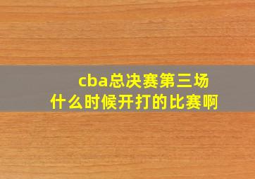 cba总决赛第三场什么时候开打的比赛啊